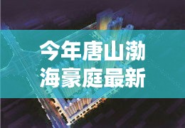 唐山渤海豪庭最新價(jià)格與科技智能新居，未來居住新紀(jì)元開啟