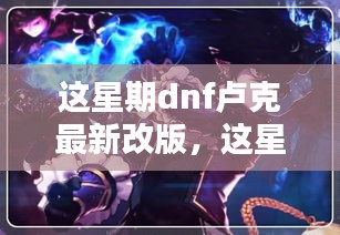 DNF盧克最新改版深度解析與更新內(nèi)容速遞