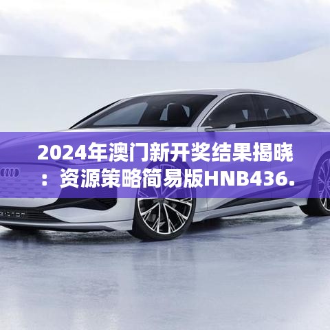 2024年澳門新開獎結(jié)果揭曉：資源策略簡易版HNB436.25