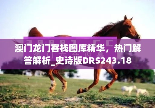 澳門龍門客棧圖庫精華，熱門解答解析_史詩版DRS243.18