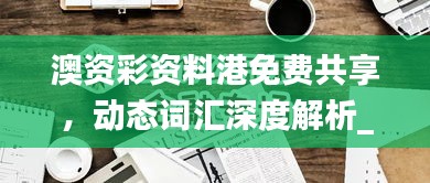 澳資彩資料港免費(fèi)共享，動(dòng)態(tài)詞匯深度解析_內(nèi)置HLY632.14版本