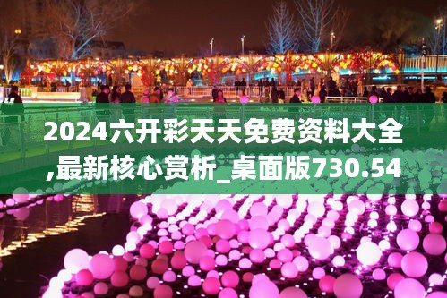 2024六開彩天天免費(fèi)資料大全,最新核心賞析_桌面版730.54