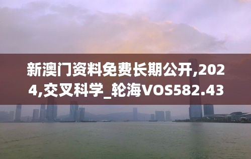 新澳門資料免費長期公開,2024,交叉科學(xué)_輪海VOS582.43