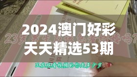 2024澳門好彩天天精選53期解析，BFA460.76和諧版深度解讀