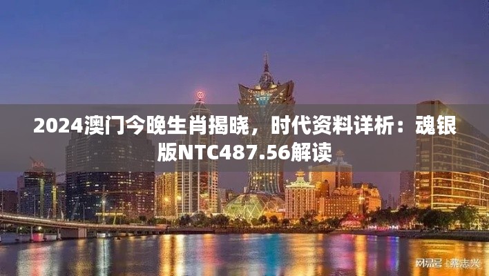 2024澳門今晚生肖揭曉，時代資料詳析：魂銀版NTC487.56解讀