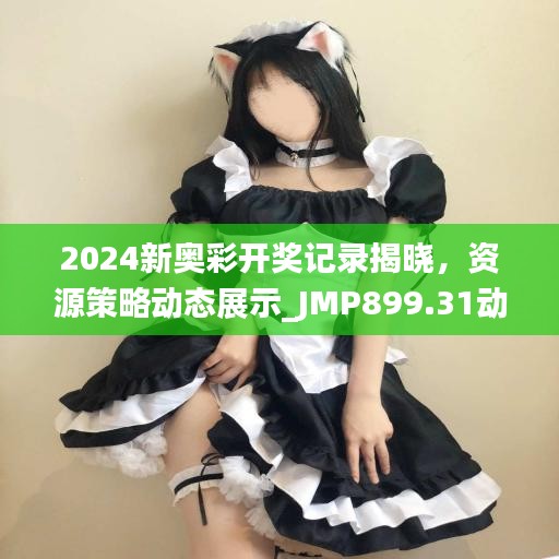 2024新奧彩開獎記錄揭曉，資源策略動態(tài)展示_JMP899.31動圖版