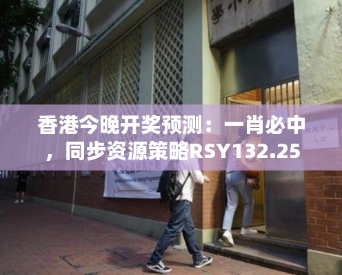 香港今晚開獎預(yù)測：一肖必中，同步資源策略RSY132.25