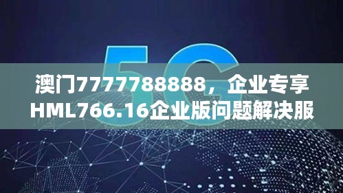 澳門7777788888，企業(yè)專享HML766.16企業(yè)版問題解決服務(wù)