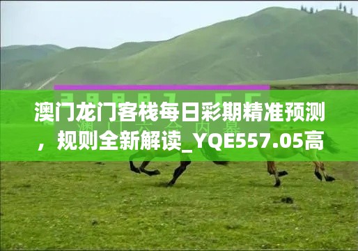 澳門龍門客棧每日彩期精準(zhǔn)預(yù)測，規(guī)則全新解讀_YQE557.05高配版