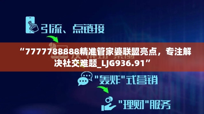 “7777788888精準管家婆聯(lián)盟亮點，專注解決社交難題_LJG936.91”