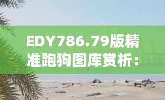 EDY786.79版精準(zhǔn)跑狗圖庫賞析：動態(tài)美圖最佳呈現(xiàn)