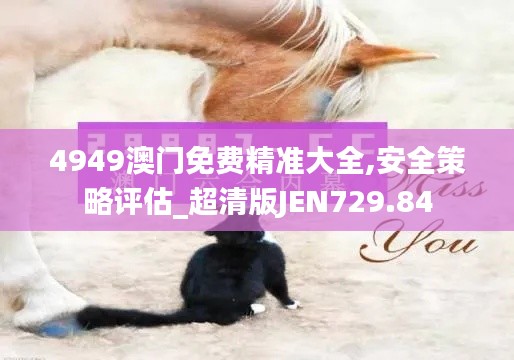 4949澳門(mén)免費(fèi)精準(zhǔn)大全,安全策略評(píng)估_超清版JEN729.84