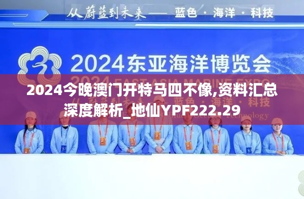 2024今晚澳門開(kāi)特馬四不像,資料匯總深度解析_地仙YPF222.29