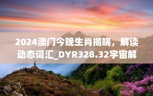 2024澳門今晚生肖揭曉，解讀動態(tài)詞匯_DYR328.32宇宙解析