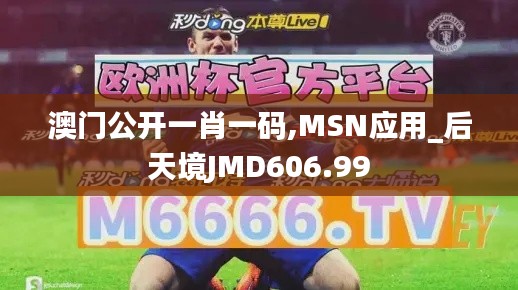 澳門(mén)公開(kāi)一肖一碼,MSN應(yīng)用_后天境JMD606.99