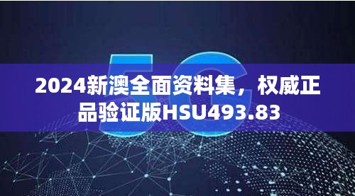 2024新澳全面資料集，權(quán)威正品驗(yàn)證版HSU493.83