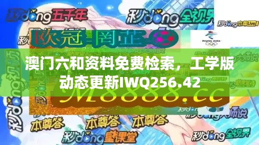 澳門六和資料免費(fèi)檢索，工學(xué)版動態(tài)更新IWQ256.42