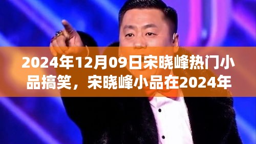 宋曉峰2024年12月9日小品爆笑狂歡，笑料不斷，魅力無(wú)限！