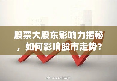 股票大股東影響力揭秘，如何影響股市走勢(shì)？