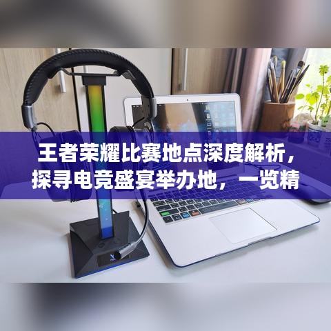 王者榮耀比賽地點深度解析，探尋電競盛宴舉辦地，一覽精彩賽事風采！