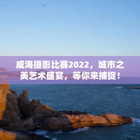 威海攝影比賽2022，城市之美藝術(shù)盛宴，等你來捕捉！