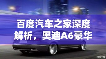 百度汽車之家深度解析，奧迪A6豪華與科技完美融合