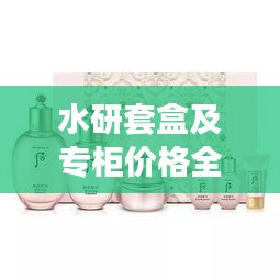 水研套盒及專柜價(jià)格全解析，最新價(jià)格一覽