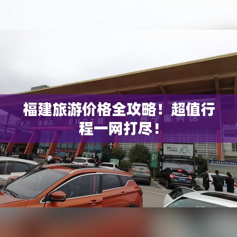 福建旅游價格全攻略！超值行程一網(wǎng)打盡！