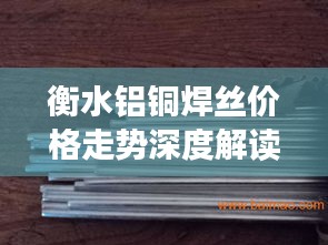 衡水鋁銅焊絲價格走勢深度解讀