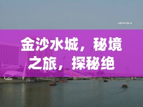 金沙水城，秘境之旅，探秘絕美風(fēng)光攻略！