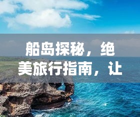 船島探秘，絕美旅行指南，讓你暢游無(wú)阻！