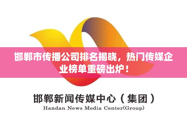 邯鄲市傳播公司排名揭曉，熱門傳媒企業(yè)榜單重磅出爐！