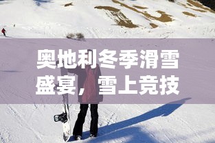 奧地利冬季滑雪盛宴，雪上競(jìng)技的璀璨瞬間