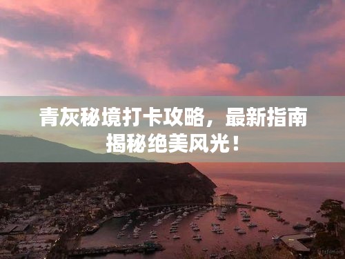 青灰秘境打卡攻略，最新指南揭秘絕美風(fēng)光！