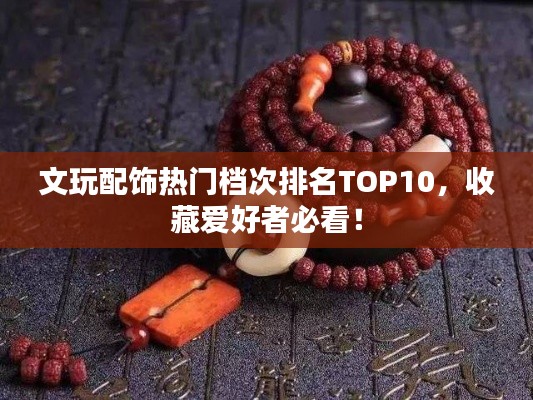 文玩配飾熱門檔次排名TOP10，收藏愛好者必看！