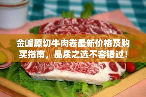 金峰原切牛肉卷最新價(jià)格及購(gòu)買指南，品質(zhì)之選不容錯(cuò)過(guò)！