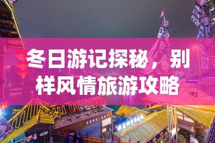 冬日游記探秘，別樣風(fēng)情旅游攻略大揭秘！