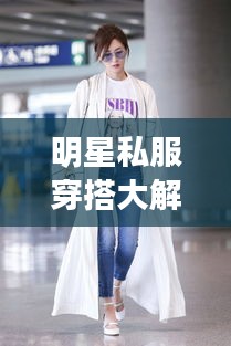 明星私服穿搭大解密，時尚啟示與個性風(fēng)采展現(xiàn)