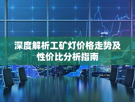 深度解析工礦燈價(jià)格走勢(shì)及性?xún)r(jià)比分析指南