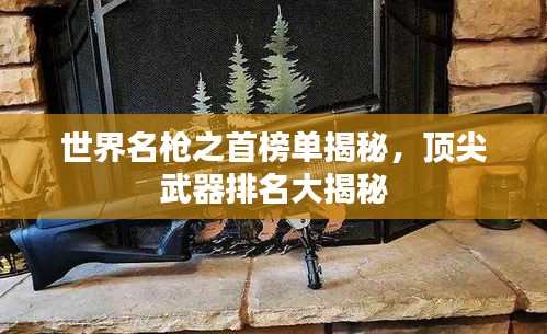 世界名槍之首榜單揭秘，頂尖武器排名大揭秘