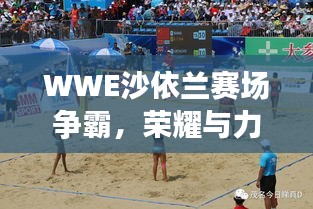 WWE沙依蘭賽場爭霸，榮耀與力量的巔峰對決！