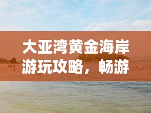 大亞灣黃金海岸游玩攻略，暢游海濱勝地，盡享度假樂趣！