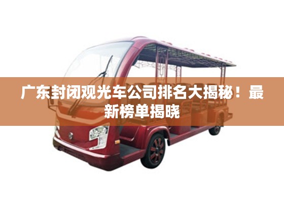 廣東封閉觀光車公司排名大揭秘！最新榜單揭曉