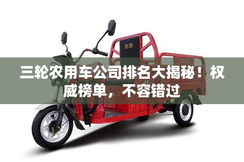 三輪農(nóng)用車公司排名大揭秘！權(quán)威榜單，不容錯(cuò)過