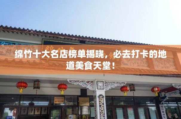 綿竹十大名店榜單揭曉，必去打卡的地道美食天堂！