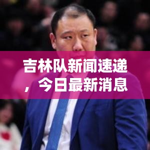 吉林隊新聞速遞，今日最新消息爆料