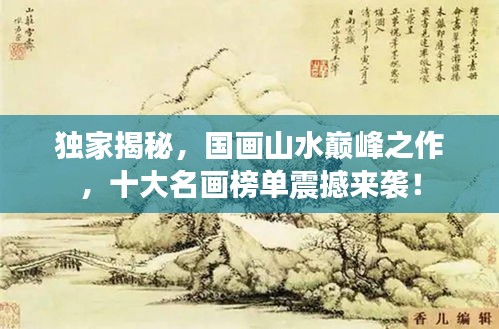 獨(dú)家揭秘，國畫山水巔峰之作，十大名畫榜單震撼來襲！