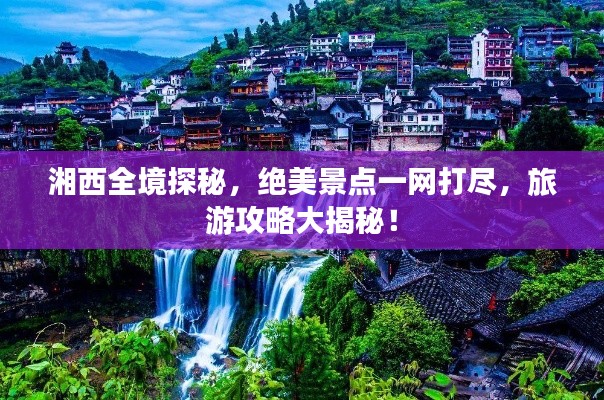 湘西全境探秘，絕美景點(diǎn)一網(wǎng)打盡，旅游攻略大揭秘！