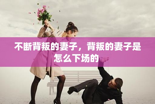 不斷背叛的妻子，背叛的妻子是怎么下場(chǎng)的 