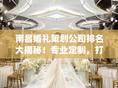 南昌婚禮策劃公司排名大揭秘！專業(yè)定制，打造夢幻婚禮首選！